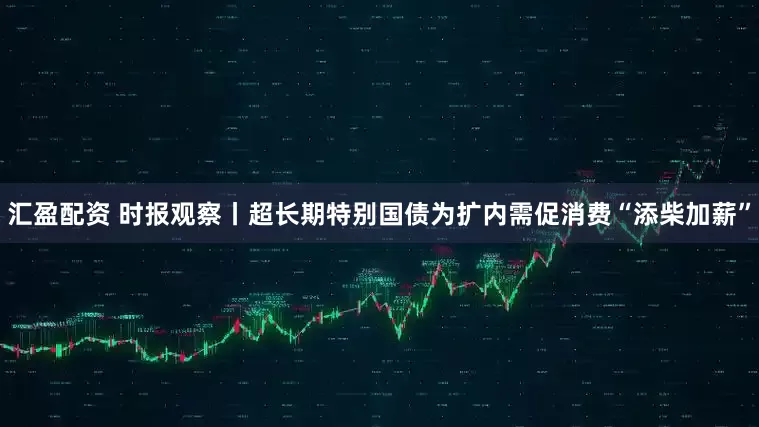 汇盈配资 时报观察丨超长期特别国债为扩内需促消费“添柴加薪”