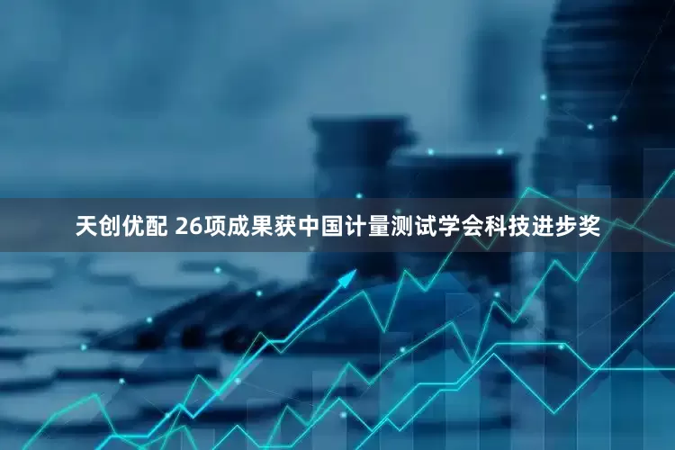 天创优配 26项成果获中国计量测试学会科技进步奖