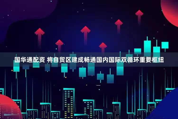 国华通配资 将自贸区建成畅通国内国际双循环重要枢纽