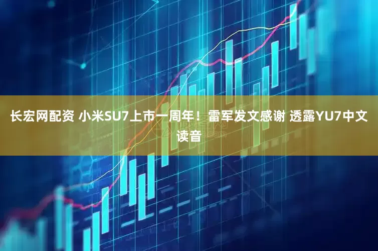 长宏网配资 小米SU7上市一周年！雷军发文感谢 透露YU7中文读音