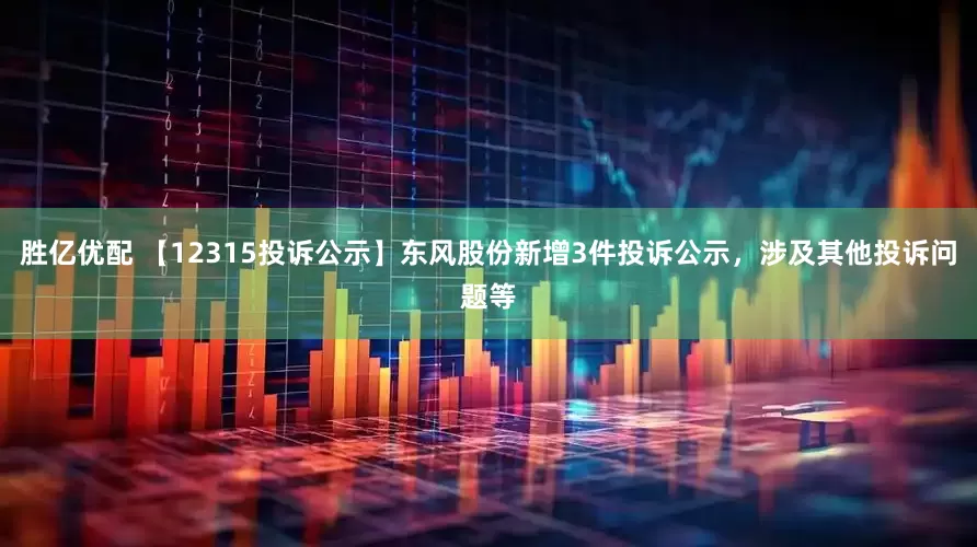 胜亿优配 【12315投诉公示】东风股份新增3件投诉公示，涉及其他投诉问题等