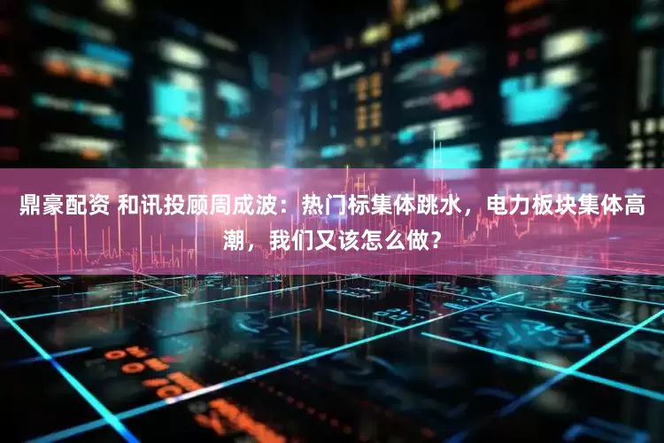 鼎豪配资 和讯投顾周成波：热门标集体跳水，电力板块集体高潮，我们又该怎么做？