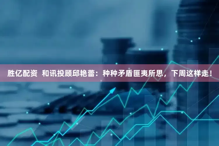 胜亿配资  和讯投顾邱艳蕾：种种矛盾匪夷所思，下周这样走！