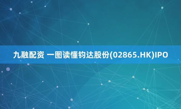 九融配资 一图读懂钧达股份(02865.HK)IPO