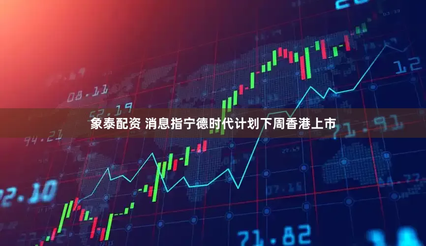 象泰配资 消息指宁德时代计划下周香港上市