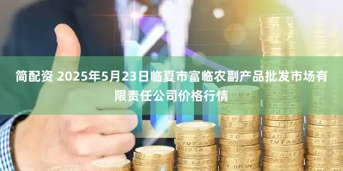 简配资 2025年5月23日临夏市富临农副产品批发市场有限责任公司价格行情