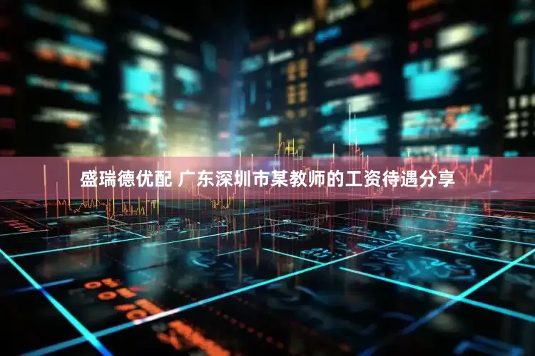 盛瑞德优配 广东深圳市某教师的工资待遇分享