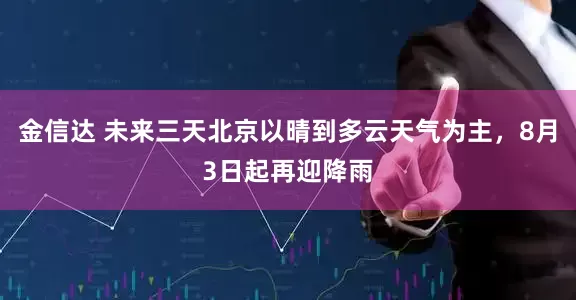 金信达 未来三天北京以晴到多云天气为主，8月3日起再迎降雨