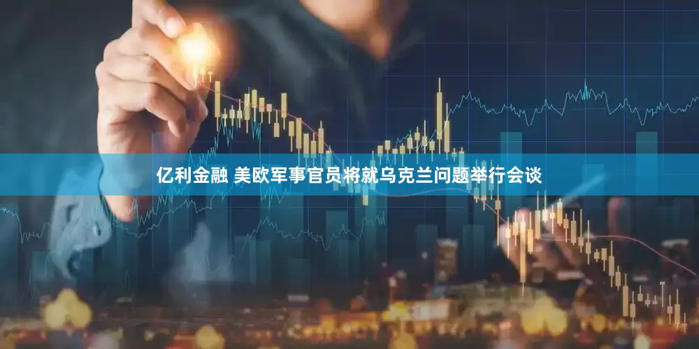 亿利金融 美欧军事官员将就乌克兰问题举行会谈