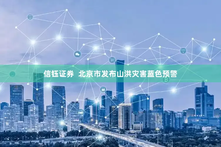 信钰证券  北京市发布山洪灾害蓝色预警