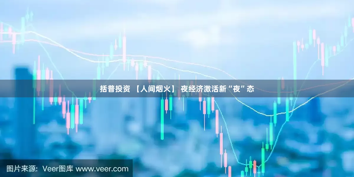 括普投资 【人间烟火】 夜经济激活新“夜”态