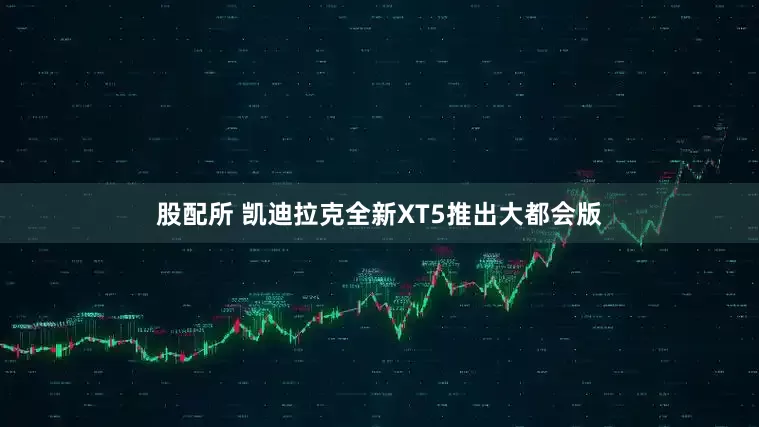股配所 凯迪拉克全新XT5推出大都会版