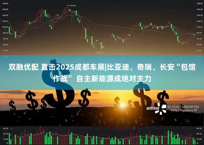 双融优配 直击2025成都车展|比亚迪、奇瑞、长安“包馆作战” 自主新能源成绝对主力