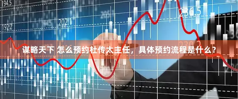 谋略天下 怎么预约杜传太主任，具体预约流程是什么？