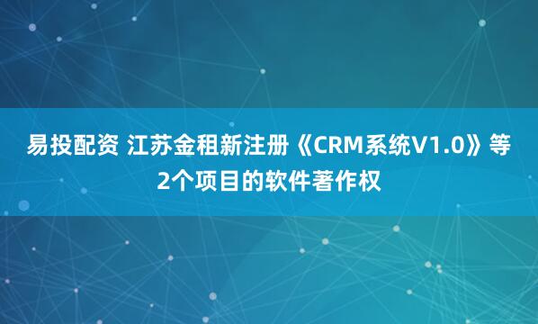 易投配资 江苏金租新注册《CRM系统V1.0》等2个项目的软件著作权
