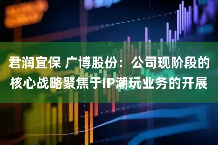 君润宜保 广博股份：公司现阶段的核心战略聚焦于IP潮玩业务的开展