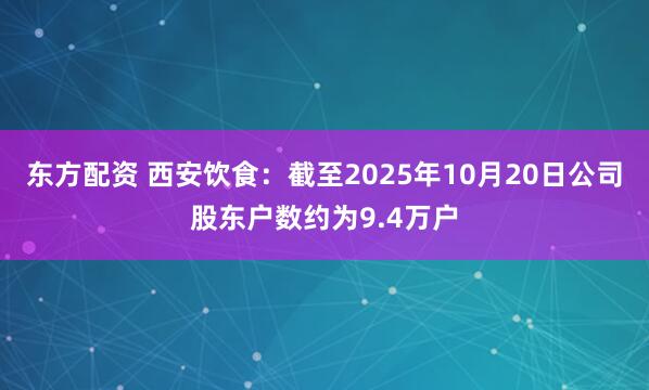 东方配资 西安饮食：截至2025年10月20日公司股东户数约为9.4万户