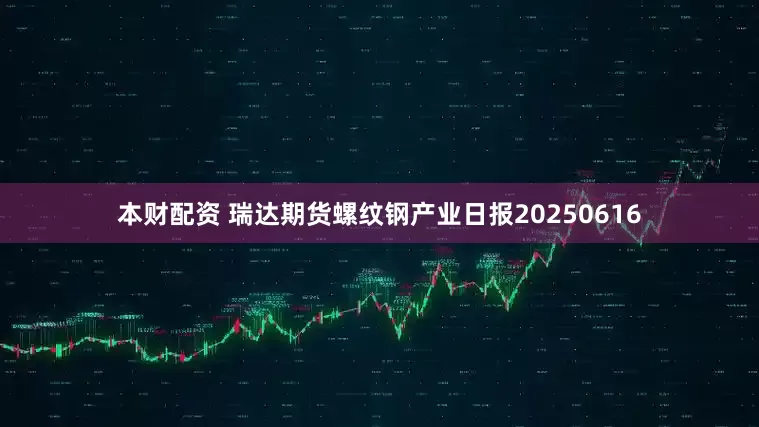 本财配资 瑞达期货螺纹钢产业日报20250616