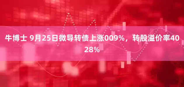 牛博士 9月25日微导转债上涨009%，转股溢价率4028%