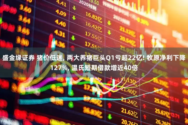 盛金缘证券 猪价低迷, 两大养猪巨头Q1亏超22亿! 牧原净利下降127%, 温氏短期借款增近40倍