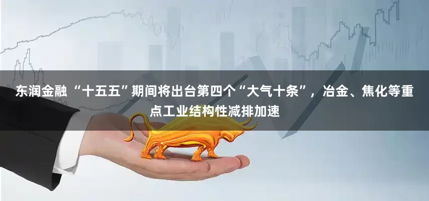 东润金融 “十五五”期间将出台第四个“大气十条”，冶金、焦化等重点工业结构性减排加速