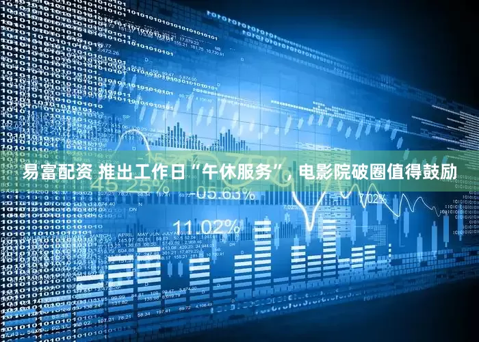易富配资 推出工作日“午休服务”, 电影院破圈值得鼓励
