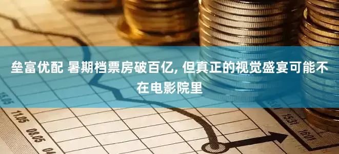 垒富优配 暑期档票房破百亿, 但真正的视觉盛宴可能不在电影院里
