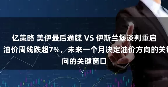 亿策略 美伊最后通牒 VS 伊斯兰堡谈判重启预期：油价周线跌超7%，未来一个月决定油价方向的关键窗口