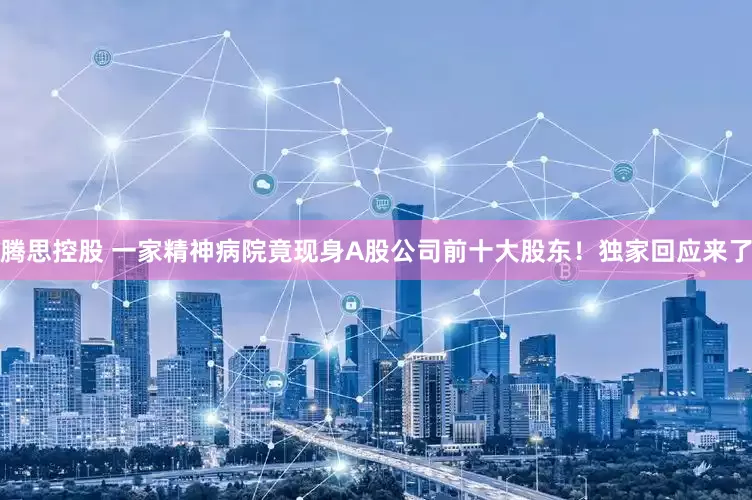 腾思控股 一家精神病院竟现身A股公司前十大股东！独家回应来了