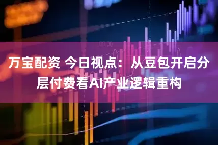 万宝配资 今日视点：从豆包开启分层付费看AI产业逻辑重构