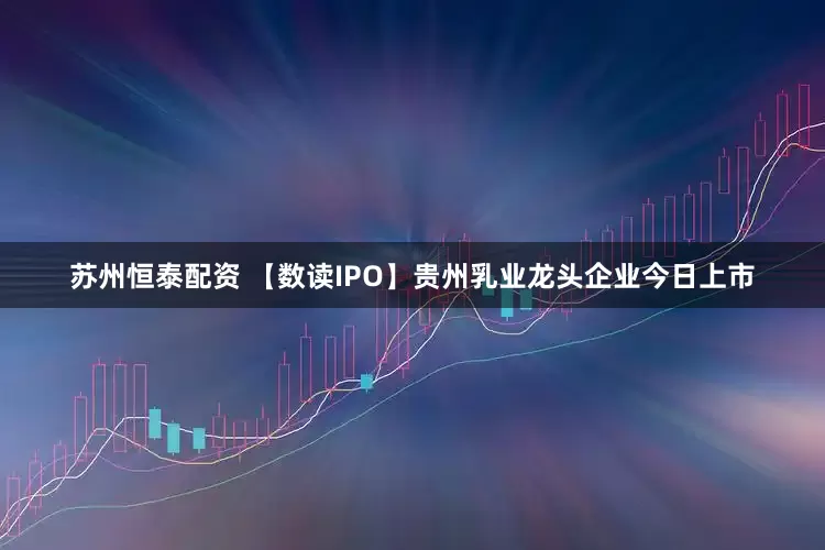 苏州恒泰配资 【数读IPO】贵州乳业龙头企业今日上市