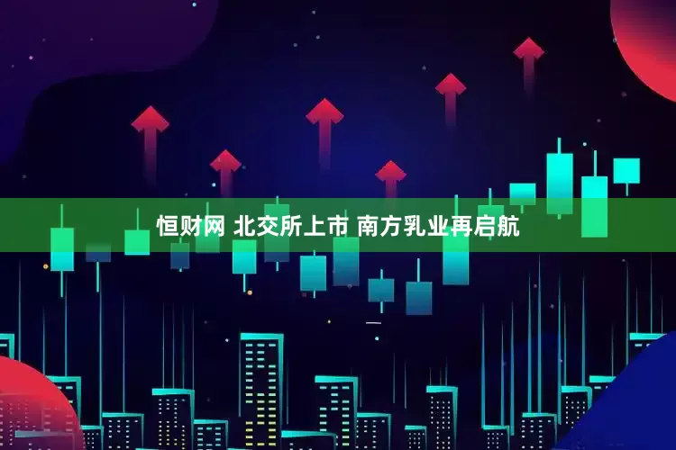 恒财网 北交所上市 南方乳业再启航