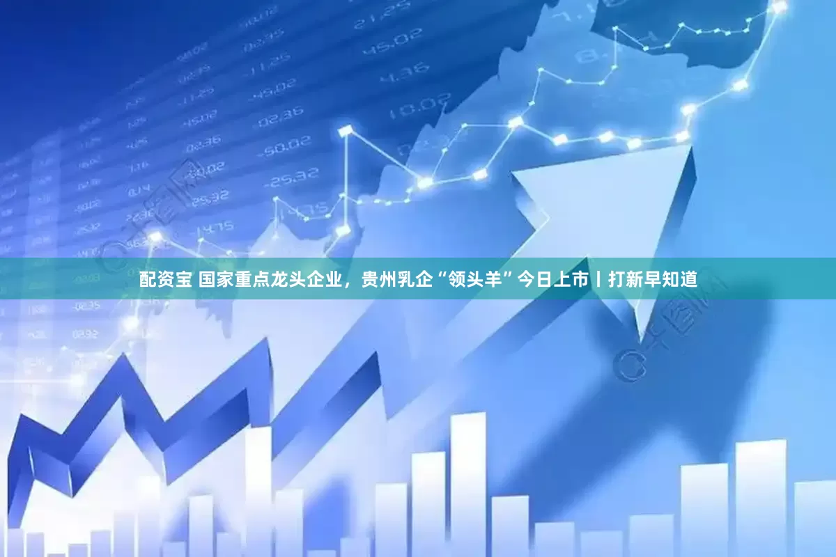 配资宝 国家重点龙头企业，贵州乳企“领头羊”今日上市丨打新早知道